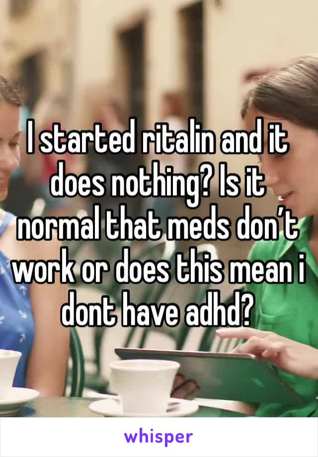 I started ritalin and it does nothing? Is it normal that meds don’t work or does this mean i dont have adhd?