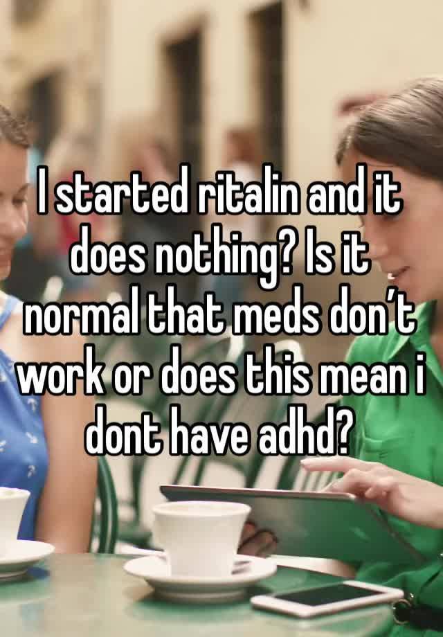 I started ritalin and it does nothing? Is it normal that meds don’t work or does this mean i dont have adhd?