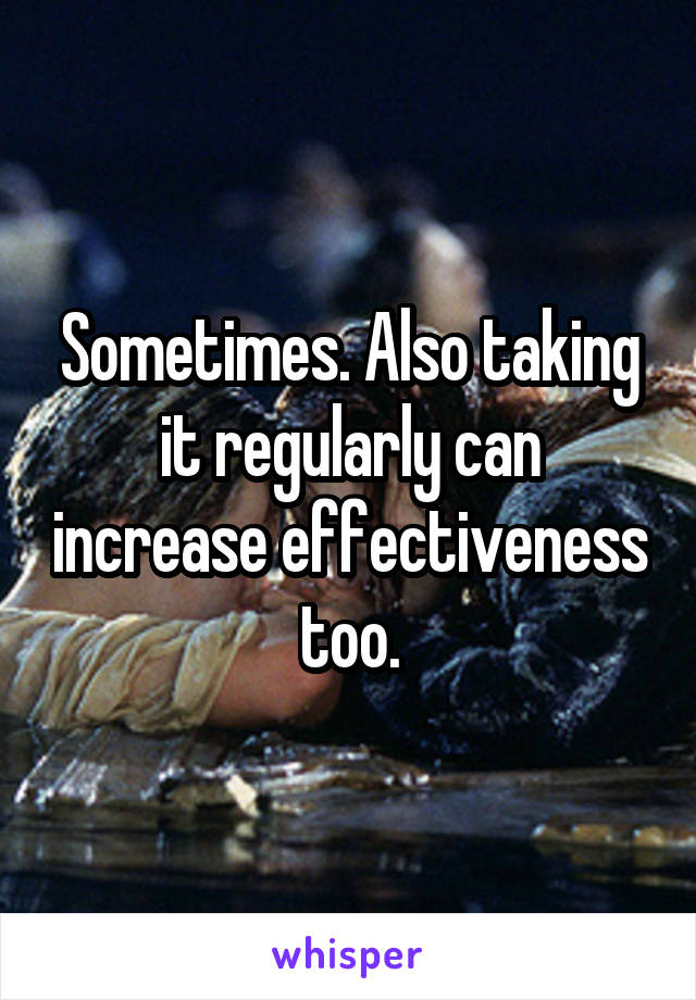 Sometimes. Also taking it regularly can increase effectiveness too.