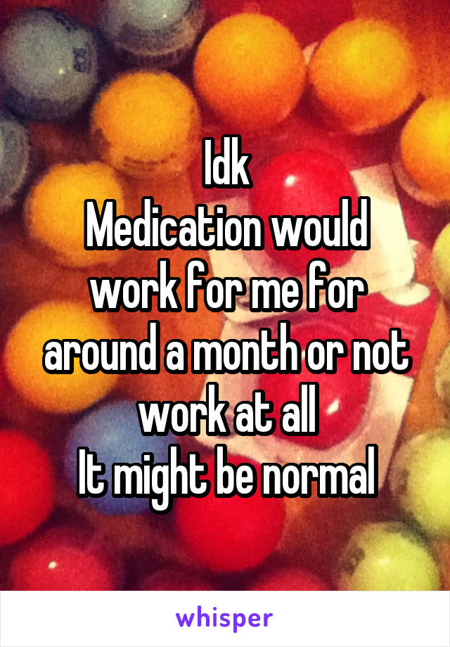 Idk
Medication would work for me for around a month or not work at all
It might be normal