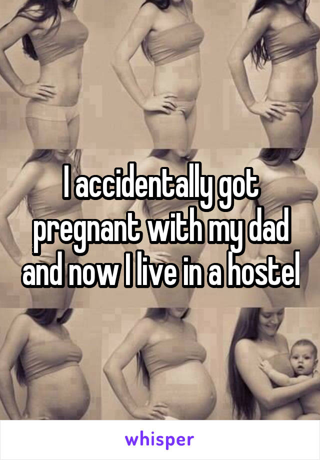 I accidentally got pregnant with my dad and now I live in a hostel