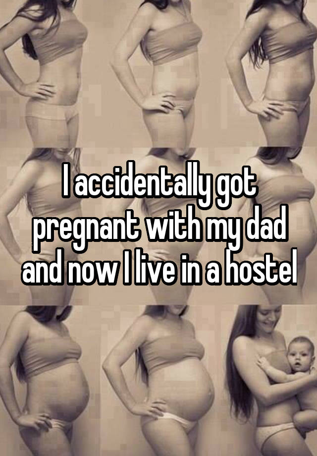 I accidentally got pregnant with my dad and now I live in a hostel