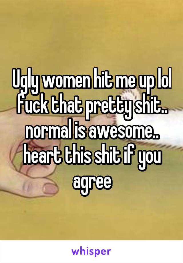 Ugly women hit me up lol fuck that pretty shit.. normal is awesome.. heart this shit if you agree