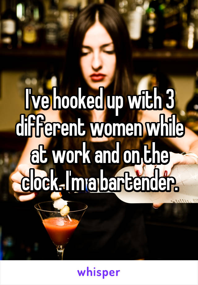 I've hooked up with 3 different women while at work and on the clock. I'm a bartender.