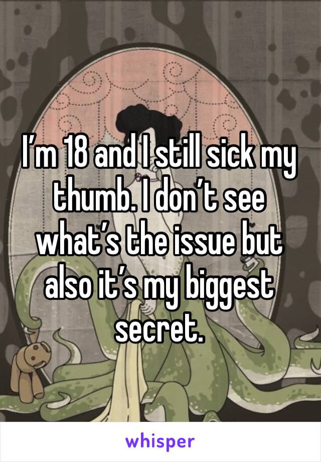 I’m 18 and I still sick my thumb. I don’t see what’s the issue but also it’s my biggest 
secret.