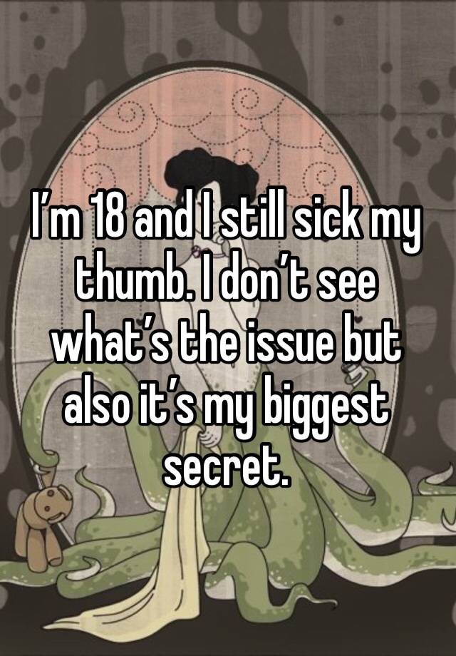 I’m 18 and I still sick my thumb. I don’t see what’s the issue but also it’s my biggest 
secret.