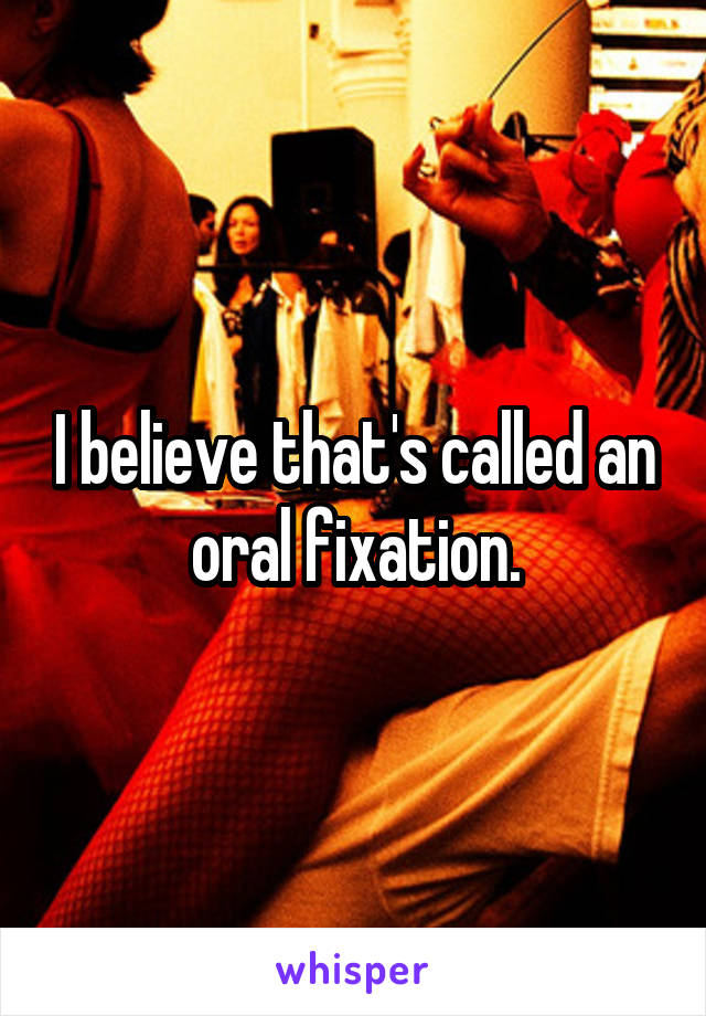 I believe that's called an oral fixation.