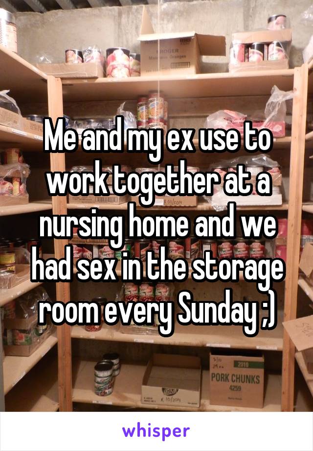 Me and my ex use to work together at a nursing home and we had sex in the storage room every Sunday ;)