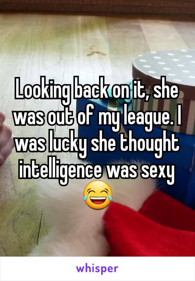 Looking back on it, she was out of my league. I was lucky she thought intelligence was sexy 😂