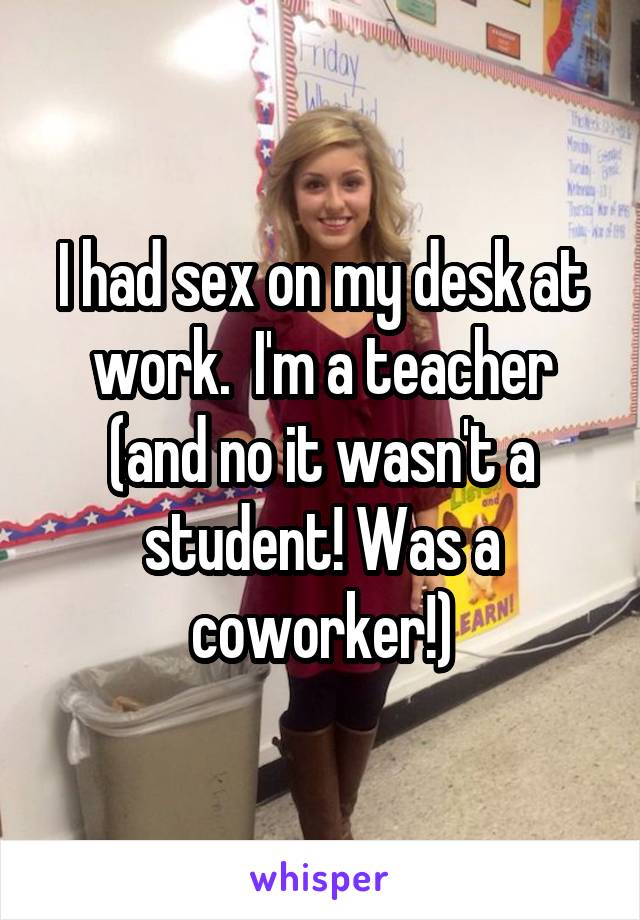 I had sex on my desk at work.  I'm a teacher (and no it wasn't a student! Was a coworker!)