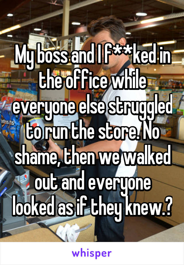 My boss and I f**ked in the office while everyone else struggled to run the store. No shame, then we walked out and everyone looked as if they knew.😂