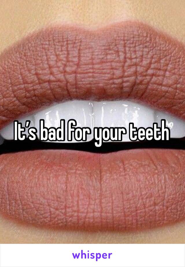 It’s bad for your teeth 