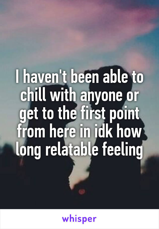 I haven't been able to chill with anyone or get to the first point from here in idk how long relatable feeling