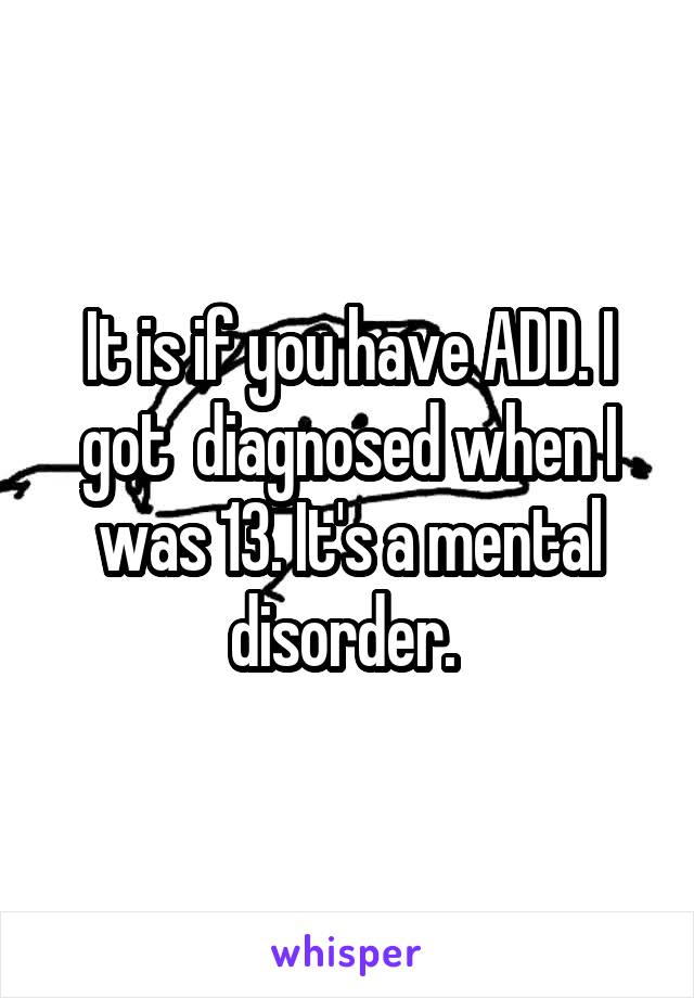 It is if you have ADD. I got  diagnosed when I was 13. It's a mental disorder. 