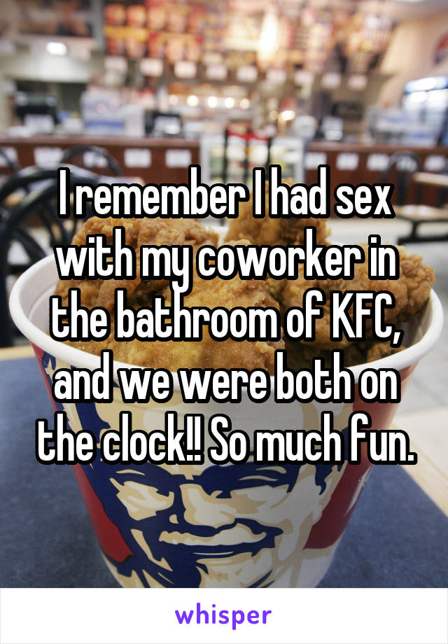 I remember I had sex with my coworker in the bathroom of KFC, and we were both on the clock!! So much fun.