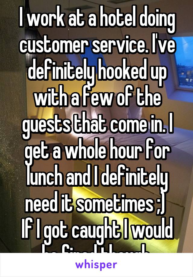 I work at a hotel doing customer service. I've definitely hooked up with a few of the guests that come in. I get a whole hour for lunch and I definitely need it sometimes ;) 
If I got caught I would be fired though.