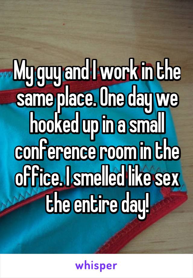 My guy and I work in the same place. One day we hooked up in a small conference room in the office. I smelled like sex the entire day!
