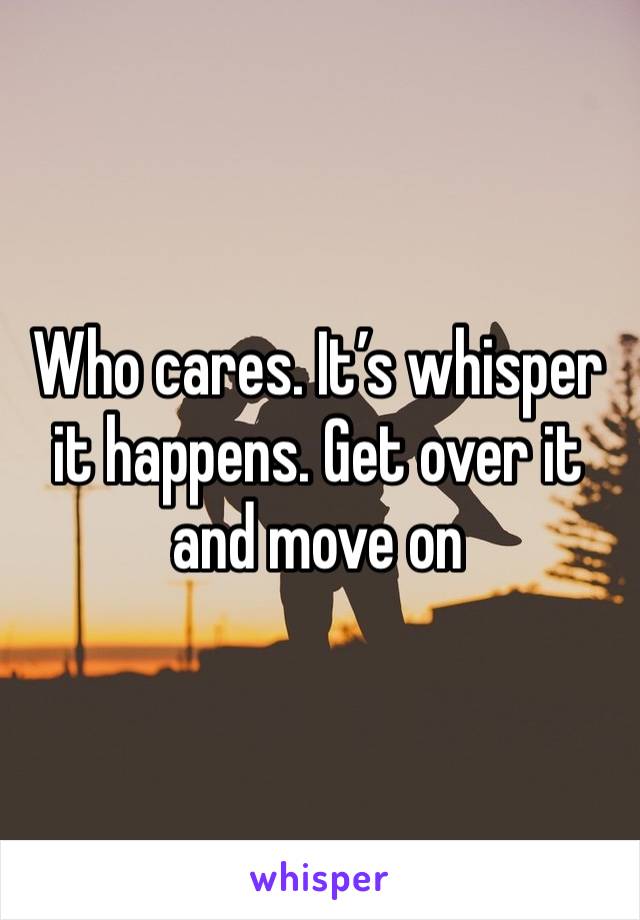 Who cares. It’s whisper it happens. Get over it and move on 