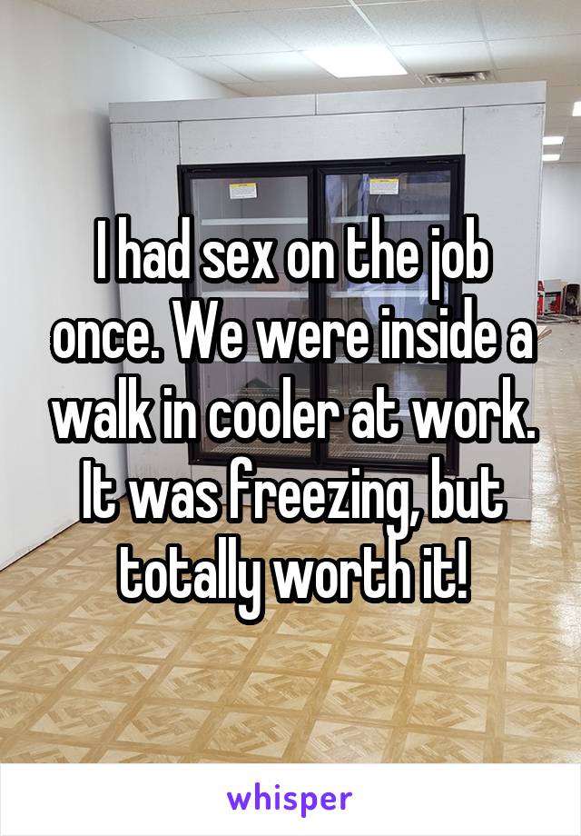 I had sex on the job once. We were inside a walk in cooler at work. It was freezing, but totally worth it!