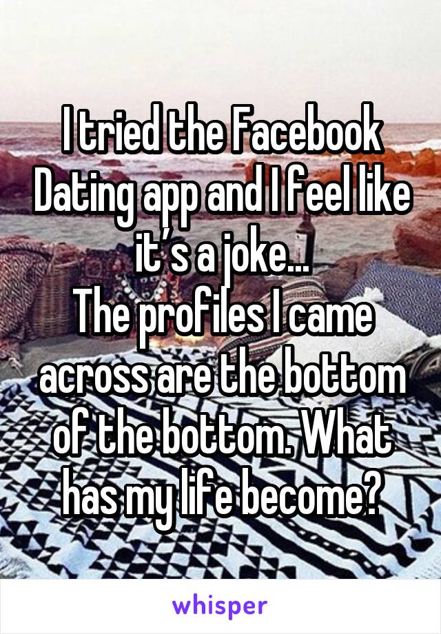 I tried the Facebook Dating app and I feel like it’s a joke...
The profiles I came across are the bottom of the bottom. What has my life become?