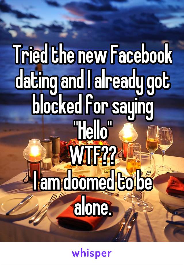 Tried the new Facebook dating and I already got blocked for saying "Hello"
WTF??
I am doomed to be alone.