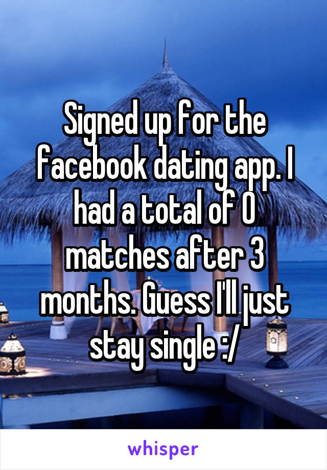Signed up for the facebook dating app. I had a total of 0 matches after 3 months. Guess I'll just stay single :/