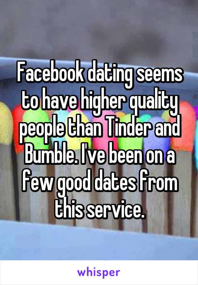 Facebook dating seems to have higher quality people than Tinder and Bumble. I've been on a few good dates from this service.