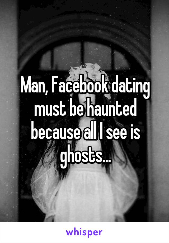 Man, Facebook dating must be haunted because all I see is ghosts...