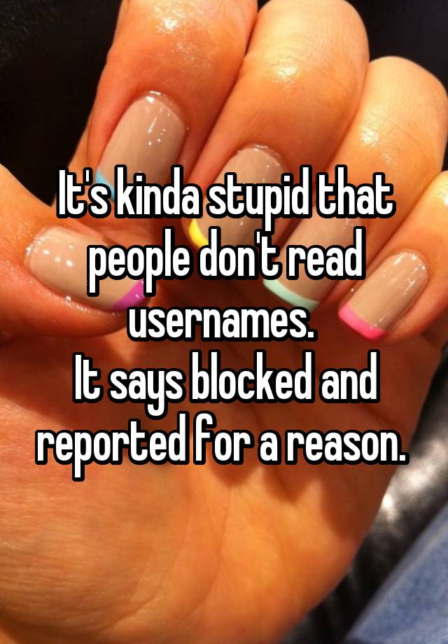 It's kinda stupid that people don't read usernames. 
It says blocked and reported for a reason. 