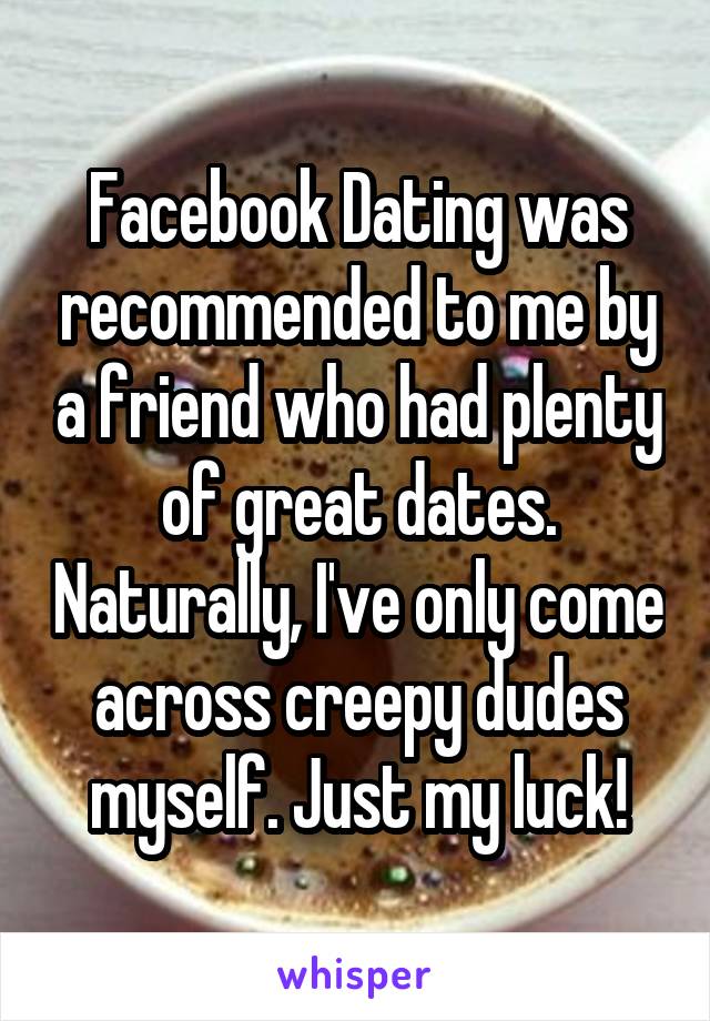 Facebook Dating was recommended to me by a friend who had plenty of great dates. Naturally, I've only come across creepy dudes myself. Just my luck!