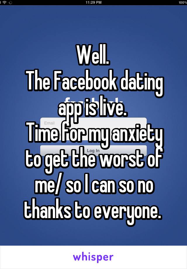 Well. 
The Facebook dating app is live. 
Time for my anxiety to get the worst of me/ so I can so no thanks to everyone. 