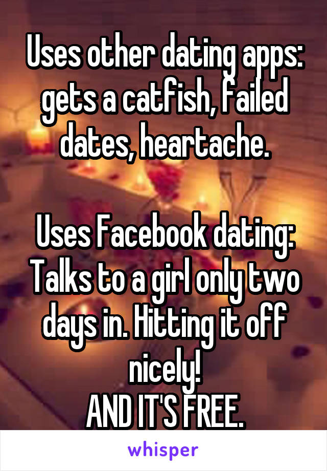 Uses other dating apps: gets a catfish, failed dates, heartache.

Uses Facebook dating: Talks to a girl only two days in. Hitting it off nicely!
AND IT'S FREE.