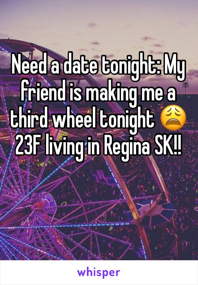 Need a date tonight: My friend is making me a third wheel tonight 😩  23F living in Regina SK!! 