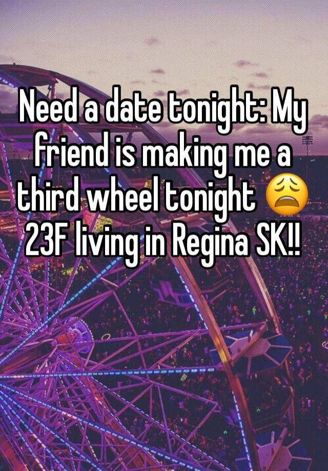 Need a date tonight: My friend is making me a third wheel tonight 😩  23F living in Regina SK!! 