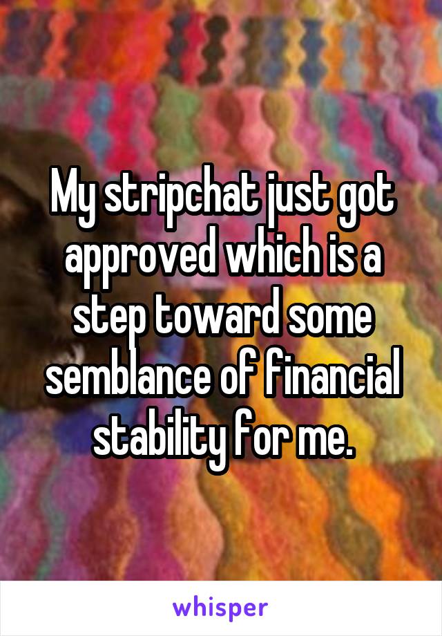 My stripchat just got approved which is a step toward some semblance of financial stability for me.