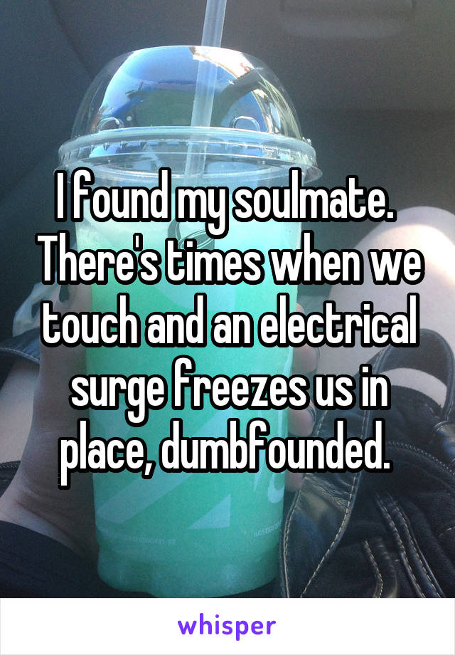 I found my soulmate.  There's times when we touch and an electrical surge freezes us in place, dumbfounded. 