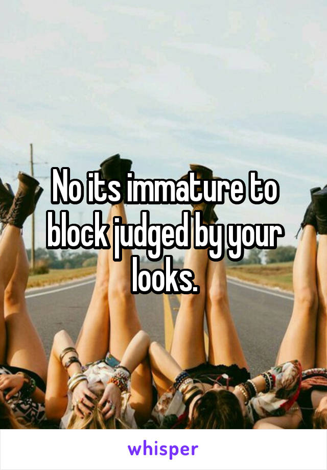 No its immature to block judged by your looks.