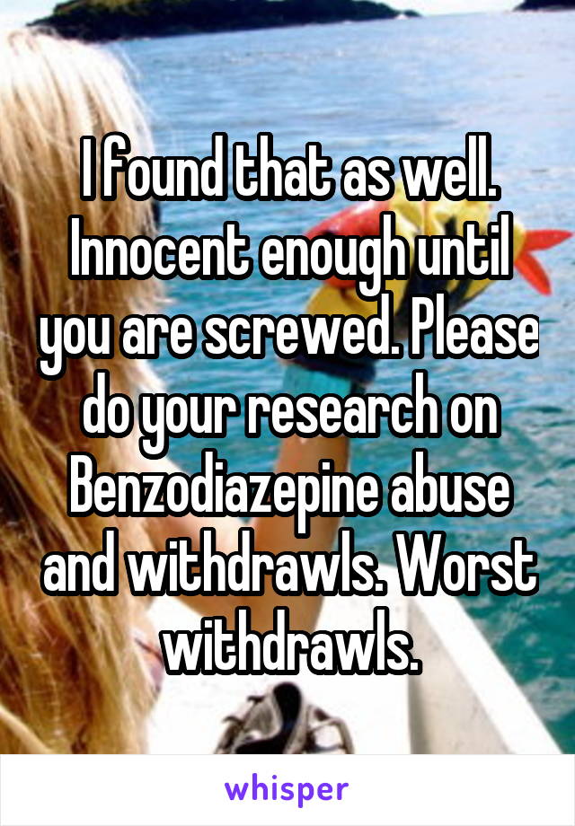 I found that as well. Innocent enough until you are screwed. Please do your research on Benzodiazepine abuse and withdrawls. Worst withdrawls.