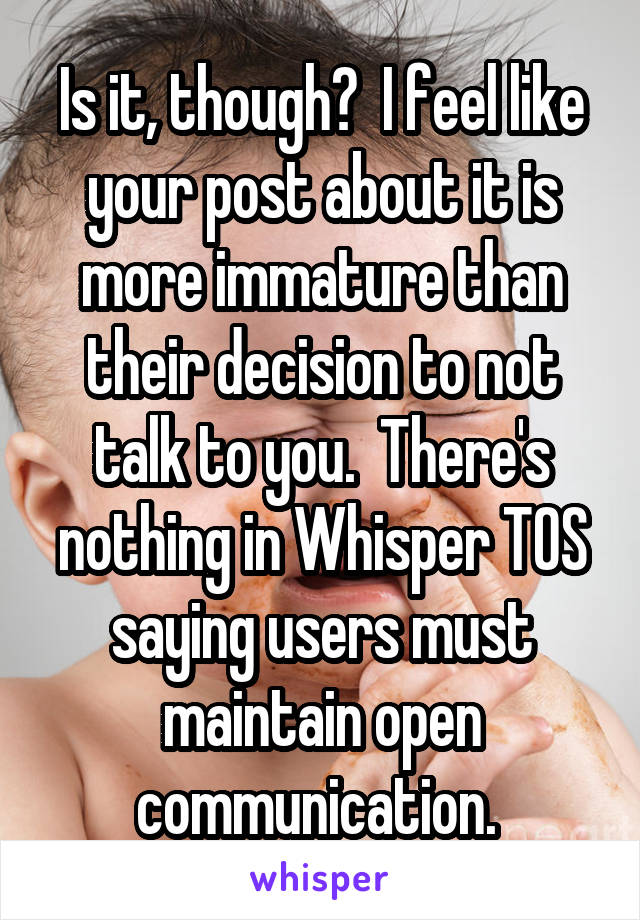 Is it, though?  I feel like your post about it is more immature than their decision to not talk to you.  There's nothing in Whisper TOS saying users must maintain open communication. 