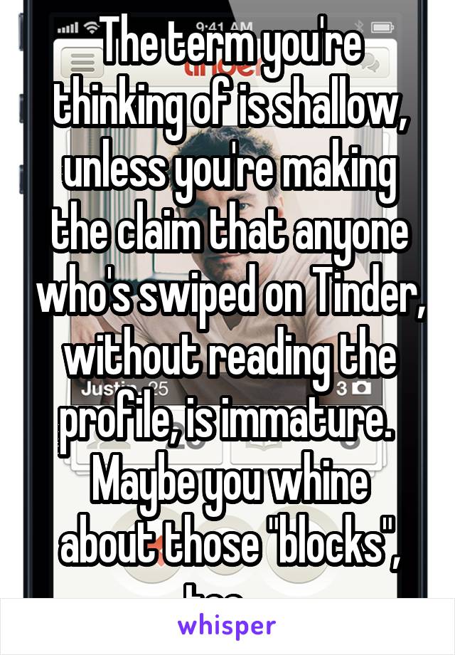 The term you're thinking of is shallow, unless you're making the claim that anyone who's swiped on Tinder, without reading the profile, is immature. 
Maybe you whine about those "blocks", too... 