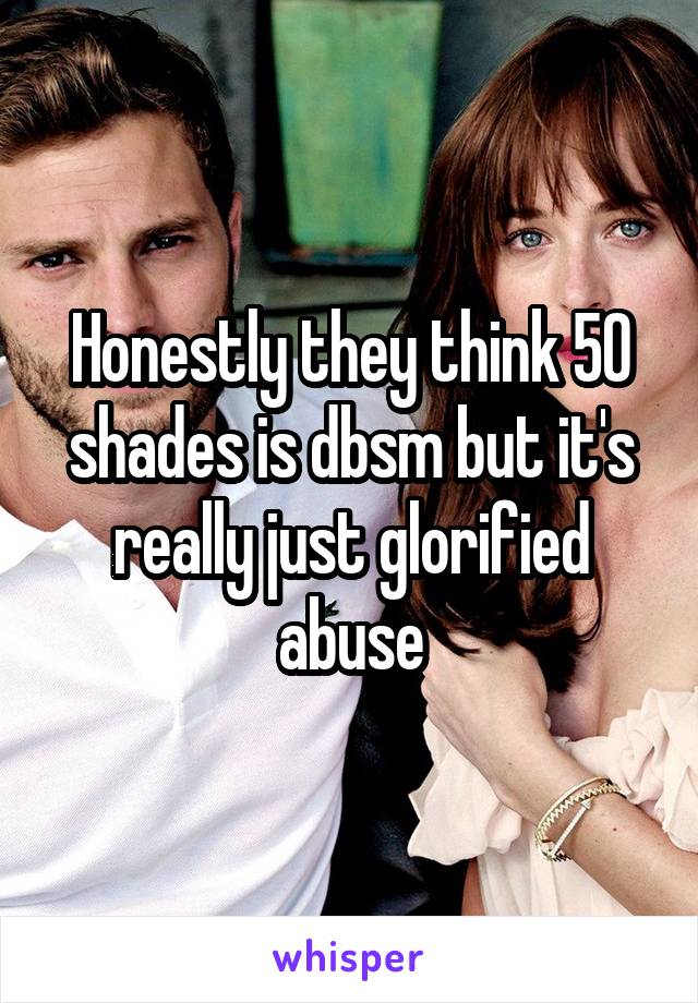 Honestly they think 50 shades is dbsm but it's really just glorified abuse