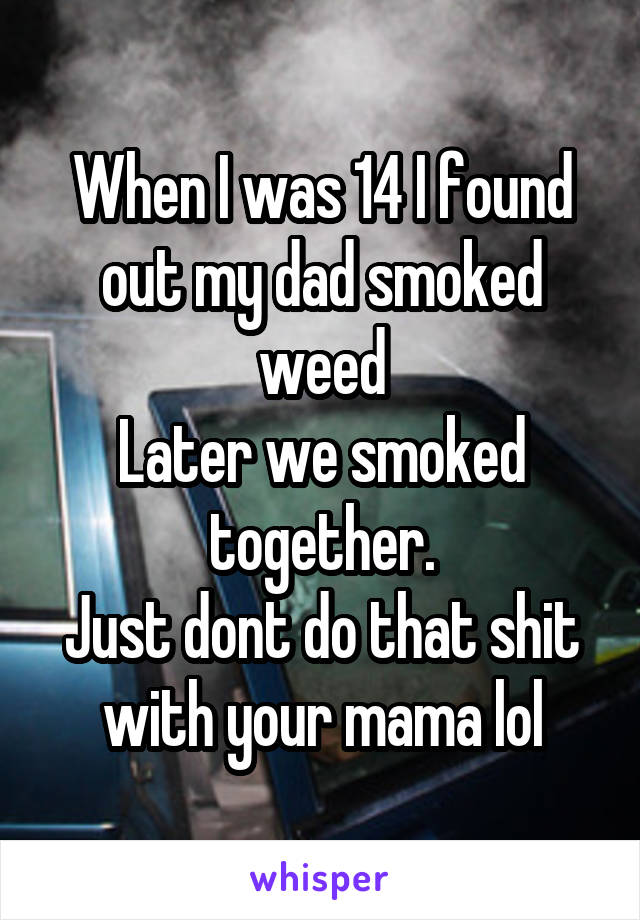 When I was 14 I found out my dad smoked weed
Later we smoked together.
Just dont do that shit with your mama lol