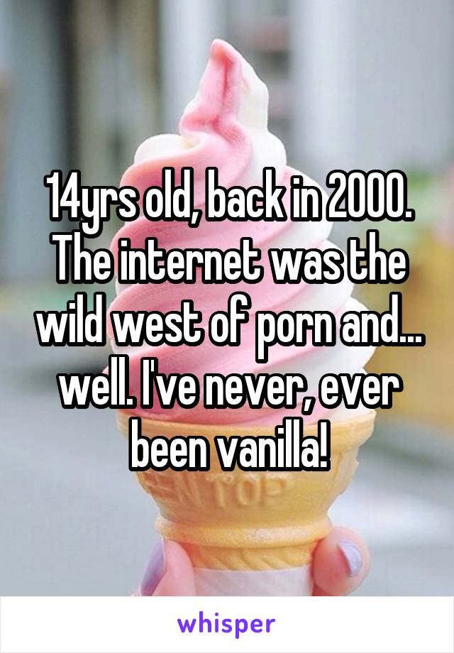 14yrs old, back in 2000. The internet was the wild west of porn and... well. I've never, ever been vanilla!