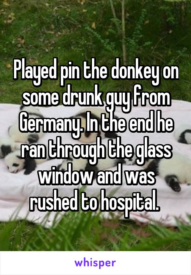 Played pin the donkey on some drunk guy from Germany. In the end he ran through the glass window and was rushed to hospital. 