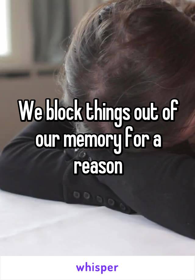 We block things out of our memory for a reason