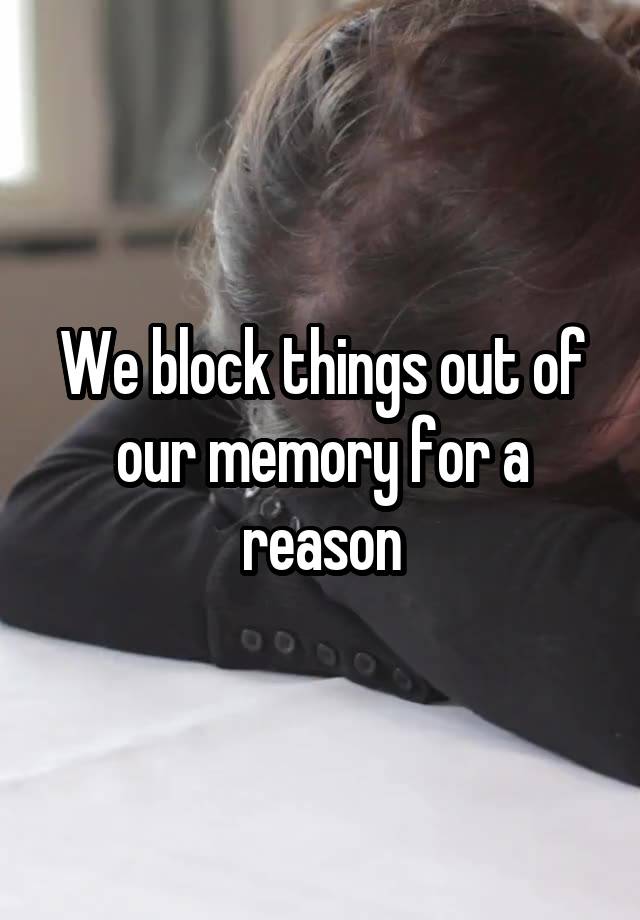 We block things out of our memory for a reason