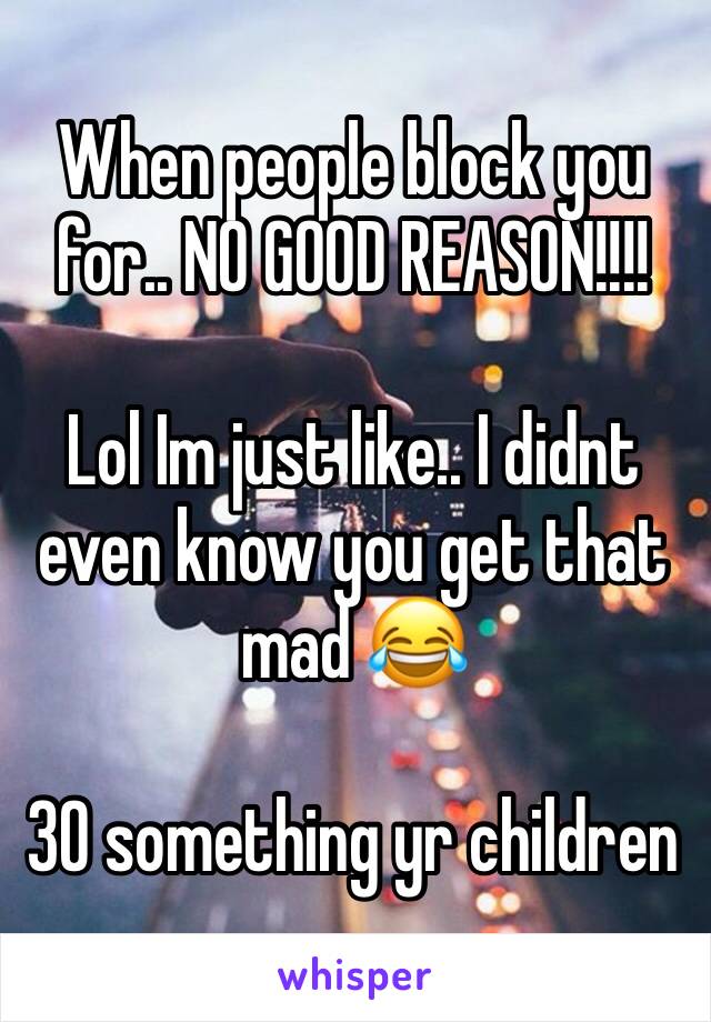 When people block you for.. NO GOOD REASON!!!!

Lol Im just like.. I didnt even know you get that mad 😂

30 something yr children