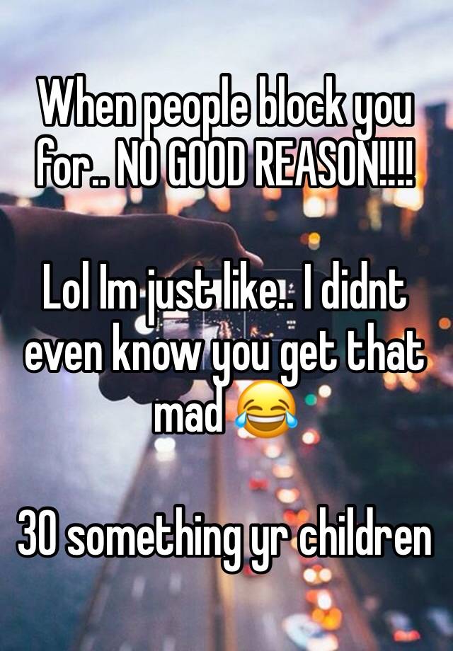 When people block you for.. NO GOOD REASON!!!!

Lol Im just like.. I didnt even know you get that mad 😂

30 something yr children