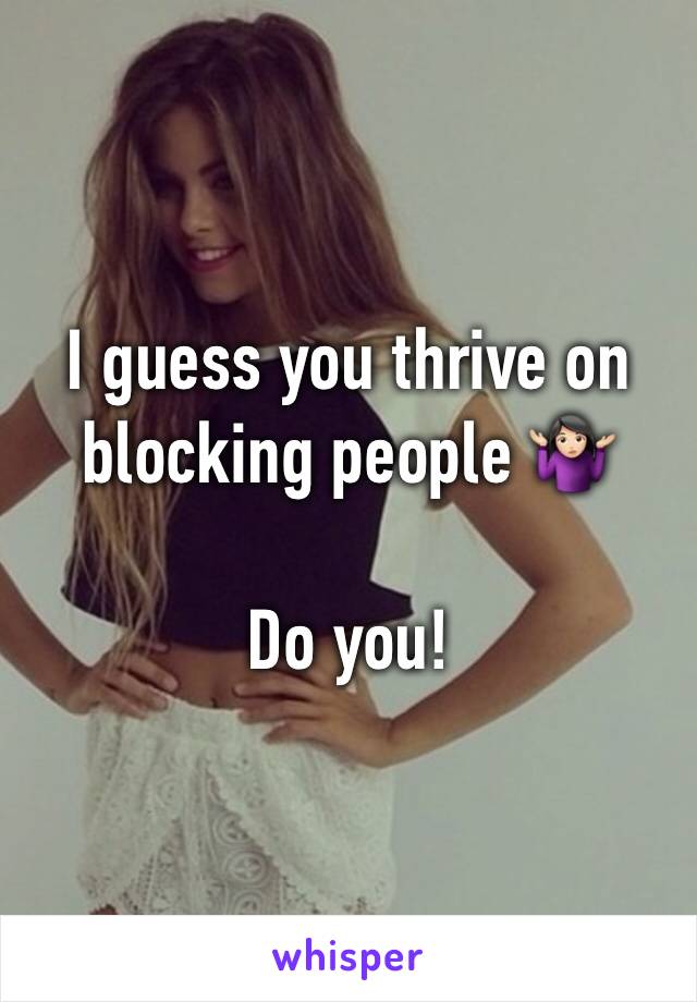 I guess you thrive on blocking people 🤷🏻‍♀️

Do you!