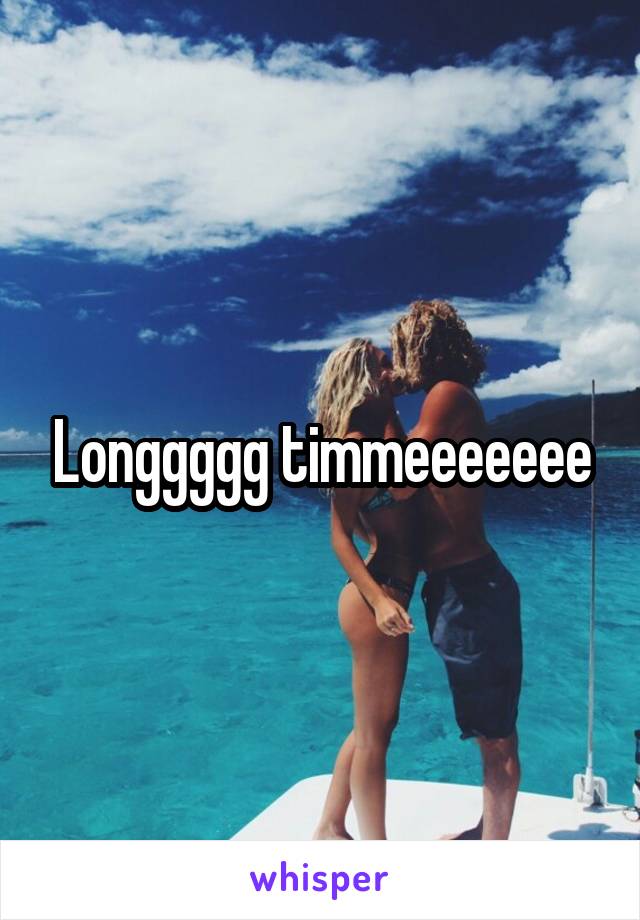 Longgggg timmeeeeeee